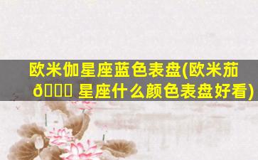 欧米伽星座蓝色表盘(欧米茄 🐎 星座什么颜色表盘好看)
